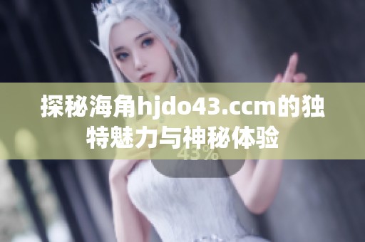 探秘海角hjdo43.ccm的独特魅力与神秘体验