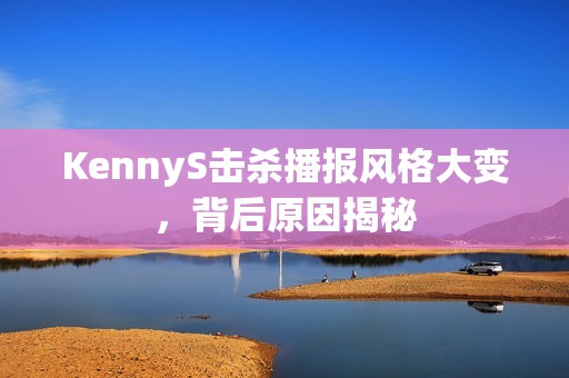 KennyS击杀播报风格大变，背后原因揭秘