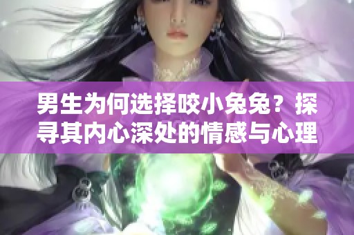 男生为何选择咬小兔兔？探寻其内心深处的情感与心理动机