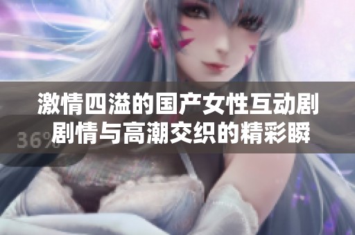 激情四溢的国产女性互动剧 剧情与高潮交织的精彩瞬间
