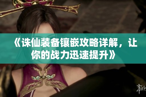 《诛仙装备镶嵌攻略详解，让你的战力迅速提升》