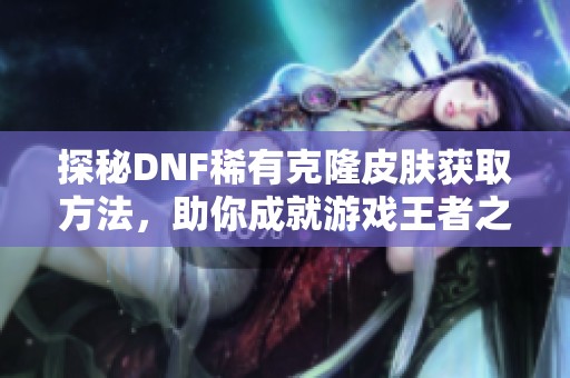 探秘DNF稀有克隆皮肤获取方法，助你成就游戏王者之路