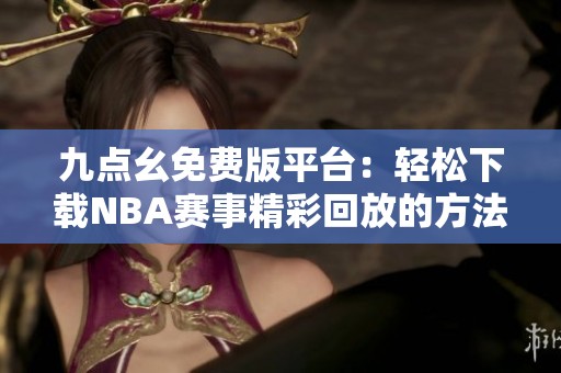 九点幺免费版平台：轻松下载NBA赛事精彩回放的方法