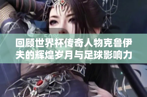 回顾世界杯传奇人物克鲁伊夫的辉煌岁月与足球影响力