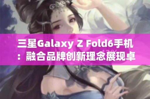 三星Galaxy Z Fold6手机：融合品牌创新理念展现卓越旗舰品质