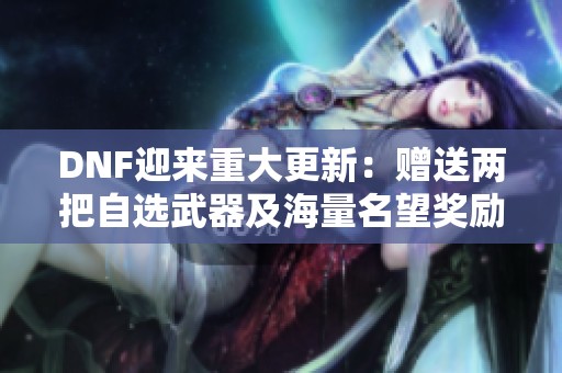 DNF迎来重大更新：赠送两把自选武器及海量名望奖励