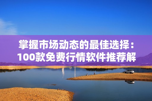 掌握市场动态的最佳选择：100款免费行情软件推荐解析