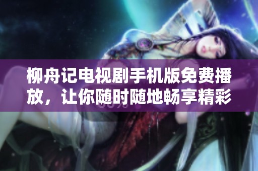 柳舟记电视剧手机版免费播放，让你随时随地畅享精彩剧情