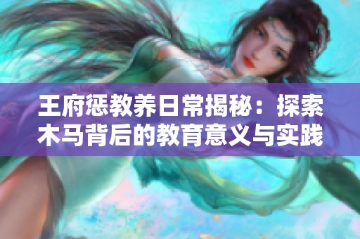 王府惩教养日常揭秘：探索木马背后的教育意义与实践探索