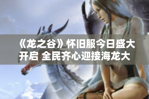 《龙之谷》怀旧服今日盛大开启 全民齐心迎接海龙大战！