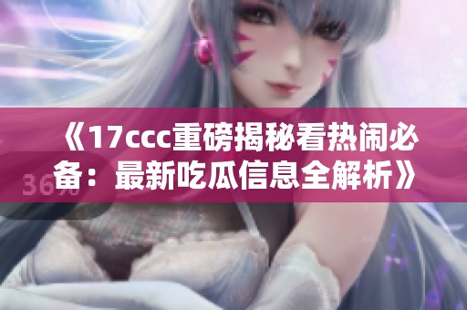 《17ccc重磅揭秘看热闹必备：最新吃瓜信息全解析》