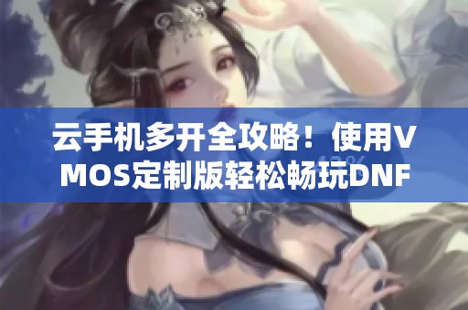 云手机多开全攻略！使用VMOS定制版轻松畅玩DNF