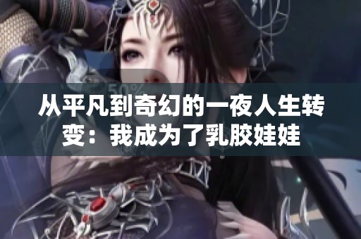 从平凡到奇幻的一夜人生转变：我成为了乳胶娃娃