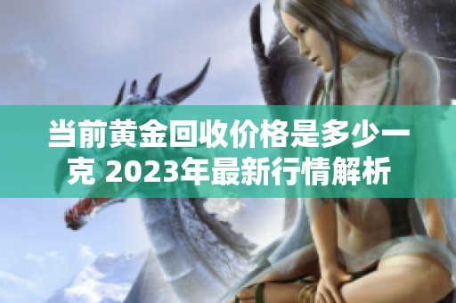 当前黄金回收价格是多少一克 2023年最新行情解析