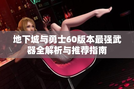 地下城与勇士60版本最强武器全解析与推荐指南
