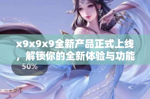 x9x9x9全新产品正式上线，解锁你的全新体验与功能