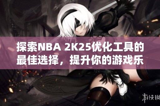 探索NBA 2K25优化工具的最佳选择，提升你的游戏乐趣