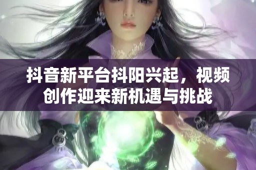 抖音新平台抖阳兴起，视频创作迎来新机遇与挑战