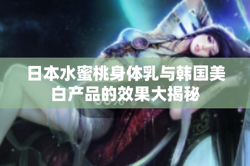 日本水蜜桃身体乳与韩国美白产品的效果大揭秘