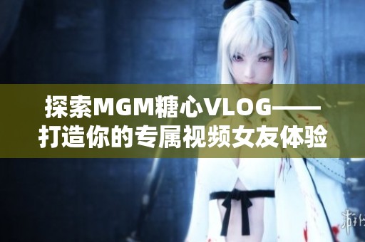 探索MGM糖心VLOG——打造你的专属视频女友体验秘库