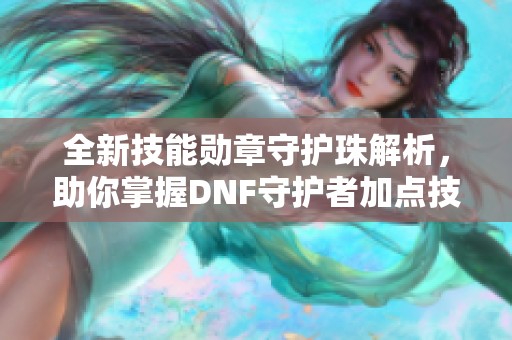 全新技能勋章守护珠解析，助你掌握DNF守护者加点技巧