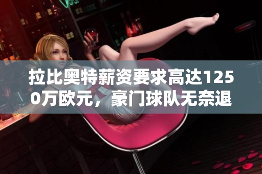 拉比奥特薪资要求高达1250万欧元，豪门球队无奈退场