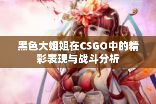 黑色大姐姐在CSGO中的精彩表现与战斗分析