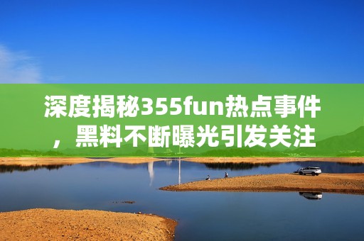 深度揭秘355fun热点事件，黑料不断曝光引发关注