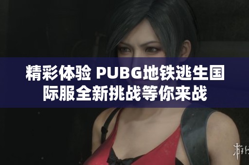 精彩体验 PUBG地铁逃生国际服全新挑战等你来战