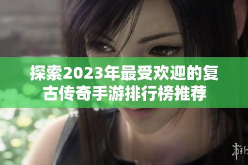 探索2023年最受欢迎的复古传奇手游排行榜推荐