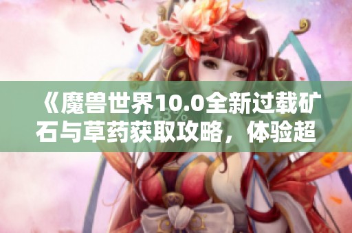 《魔兽世界10.0全新过载矿石与草药获取攻略，体验超越cf手游的乐趣》