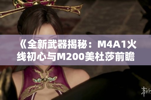 《全新武器揭秘：M4A1火线初心与M200美杜莎前瞻分析》