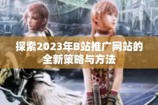 探索2023年B站推广网站的全新策略与方法