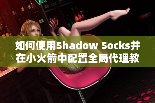 如何使用Shadow Socks并在小火箭中配置全局代理教程