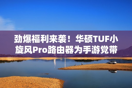 劲爆福利来袭！华硕TUF小旋风Pro路由器为手游党带来卓越网速体验
