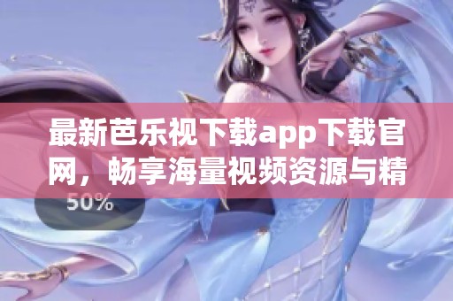 最新芭乐视下载app下载官网，畅享海量视频资源与精彩内容