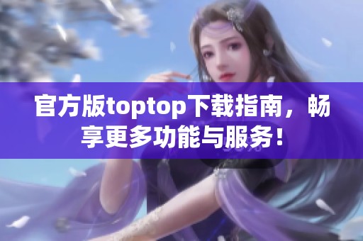 官方版toptop下载指南，畅享更多功能与服务！