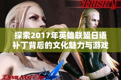 探索2017年英雄联盟日语补丁背后的文化魅力与游戏融合之道