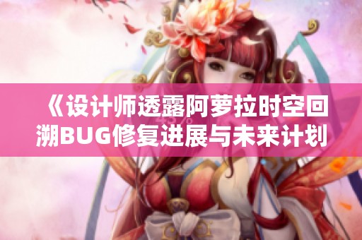 《设计师透露阿萝拉时空回溯BUG修复进展与未来计划》