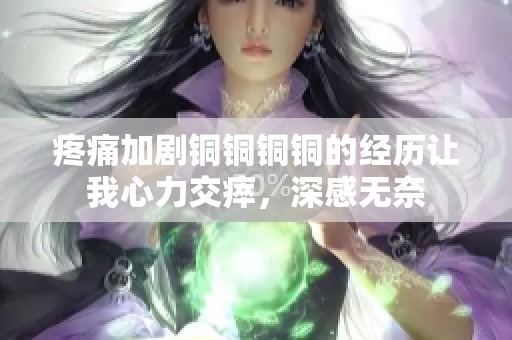 疼痛加剧铜铜铜铜的经历让我心力交瘁，深感无奈