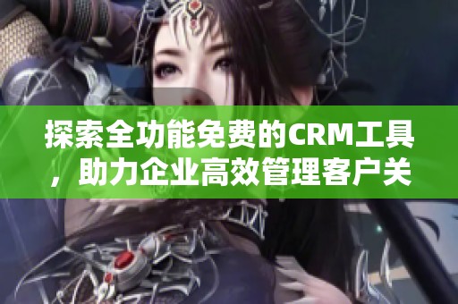 探索全功能免费的CRM工具，助力企业高效管理客户关系