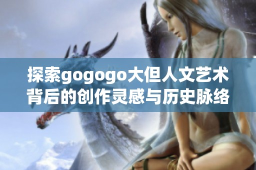 探索gogogo大但人文艺术背后的创作灵感与历史脉络