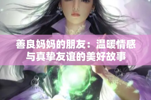 善良妈妈的朋友：温暖情感与真挚友谊的美好故事