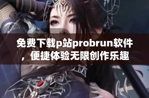 免费下载p站probrun软件，便捷体验无限创作乐趣