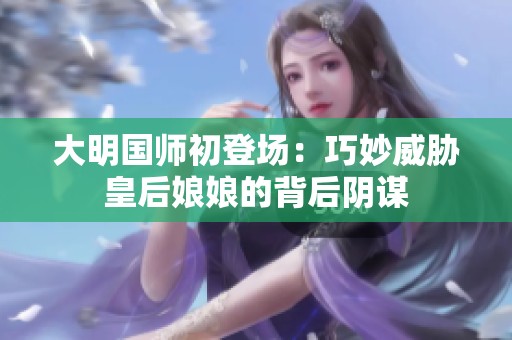 大明国师初登场：巧妙威胁皇后娘娘的背后阴谋