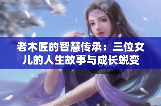 老木匠的智慧传承：三位女儿的人生故事与成长蜕变