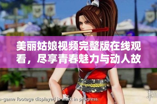 美丽姑娘视频完整版在线观看，尽享青春魅力与动人故事