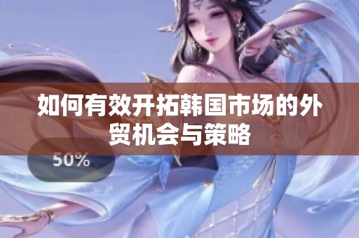 如何有效开拓韩国市场的外贸机会与策略