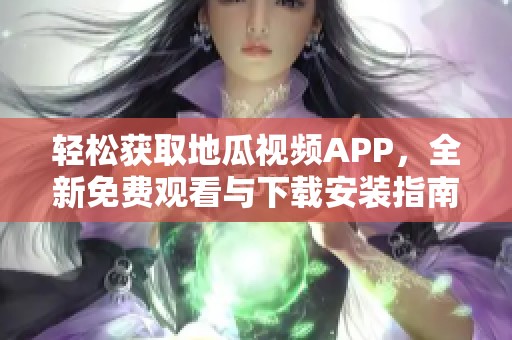 轻松获取地瓜视频APP，全新免费观看与下载安装指南