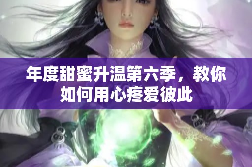 年度甜蜜升温第六季，教你如何用心疼爱彼此